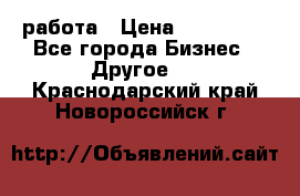 работа › Цена ­ 100 000 - Все города Бизнес » Другое   . Краснодарский край,Новороссийск г.